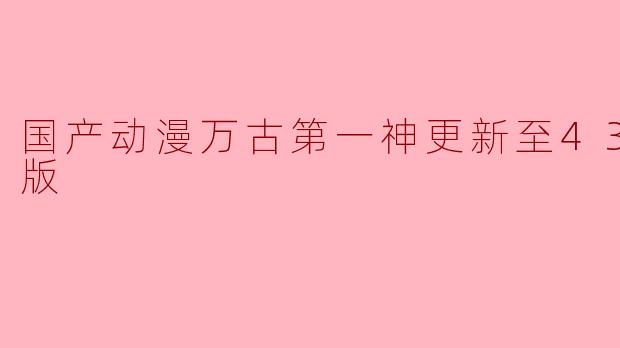 国产动漫万古第一神更新至43集高清版