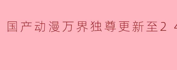 国产动漫万界独尊更新至246集