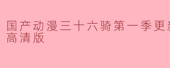 国产动漫《三十六骑》第一季更新至13集,哪里可以找到高清版观看?