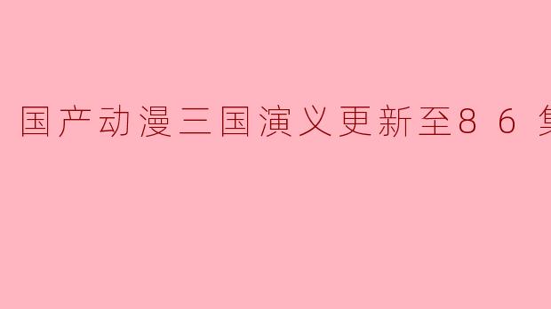 ### 国产动漫《三国演义》更新至86集,经典故事再现