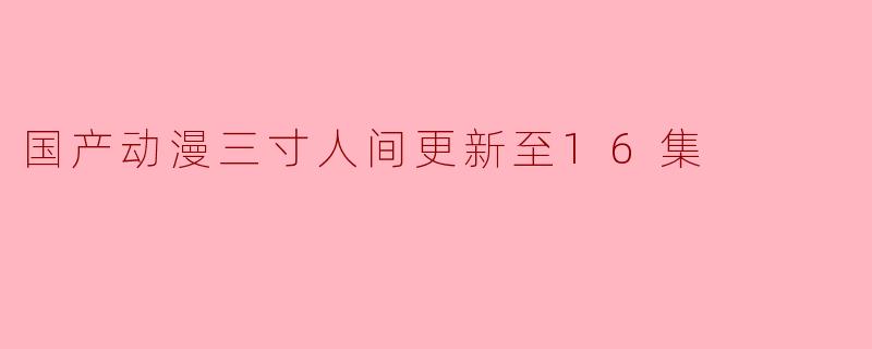 国产动漫《三寸人间》更新至16集了,剧情发展如何?