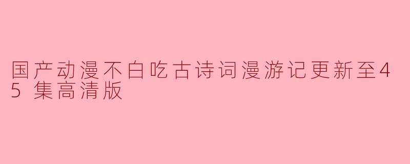 国产动漫不白吃古诗词漫游记更新至45集高清版