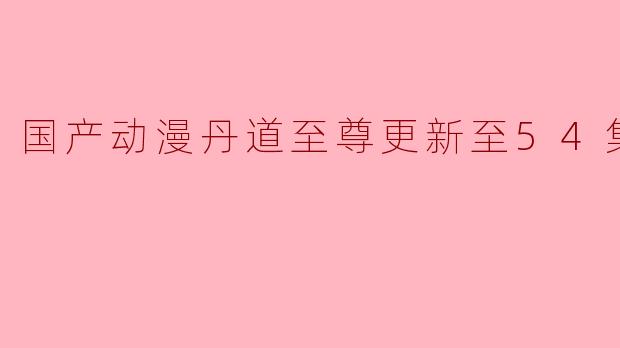 ### 国产动漫《丹道至尊》更新至54集,高清版引发热潮