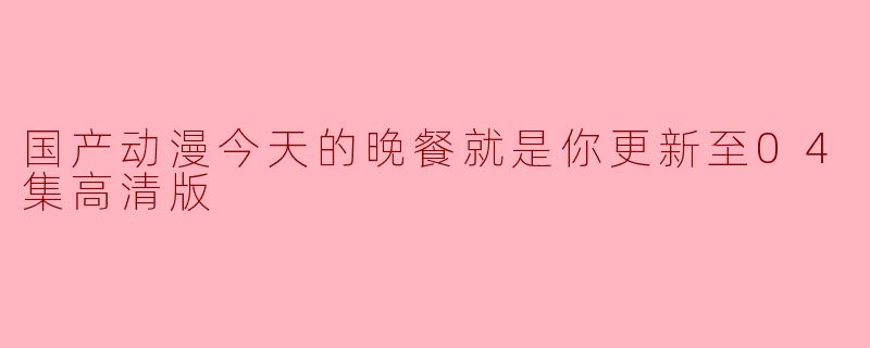 国产动漫今天的晚餐就是你更新至04集高清版