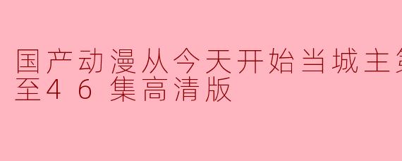 国产动漫从今天开始当城主第二季更新至46集高清版
