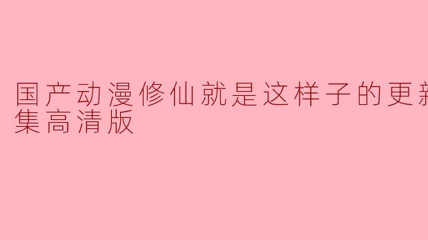 国产动漫修仙就是这样子的更新至48集高清版