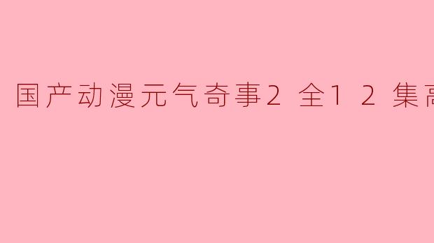 国产动漫元气奇事2全12集高清版
