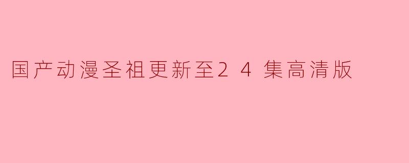 国产动漫圣祖更新至24集高清版