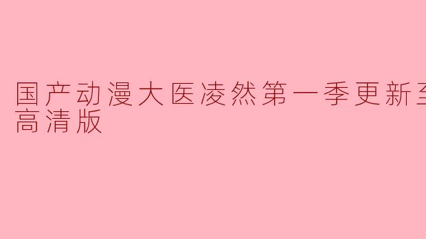 国产动漫大医凌然第一季更新至30集高清版