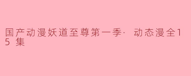 国产动漫《妖道至尊第一季·动态漫全15集》的主要内容是什么?