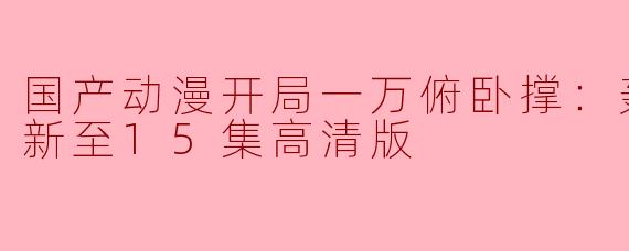 国产动漫开局一万俯卧撑：轰杀神明更新至15集高清版
