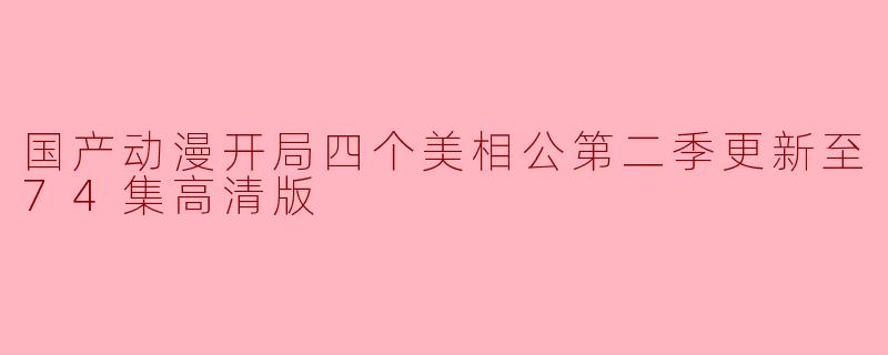 国产动漫开局四个美相公第二季更新至74集高清版