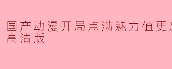国产动漫开局点满魅力值更新至10集高清版