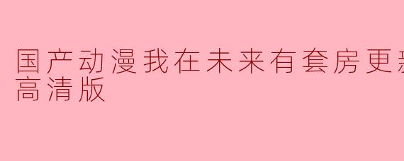 ### 国产动漫《我在未来有套房》更新至51集,热潮持续升温