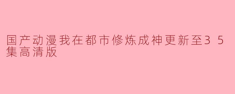 国产动漫《我在都市修炼成神》更新至35集,火热开播