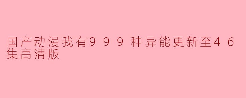 国产动漫我有999种异能更新至46集高清版