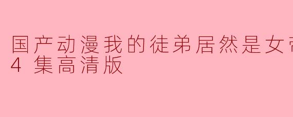 国产动漫我的徒弟居然是女帝更新至54集高清版
