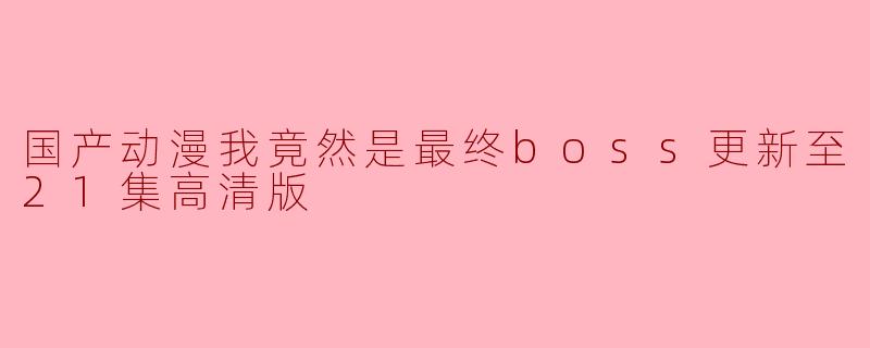 国产动漫我竟然是最终boss更新至21集高清版