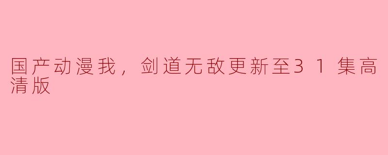国产动漫我，剑道无敌更新至31集高清版