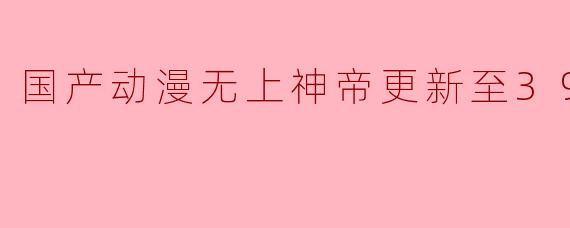 国产动漫无上神帝更新至392集