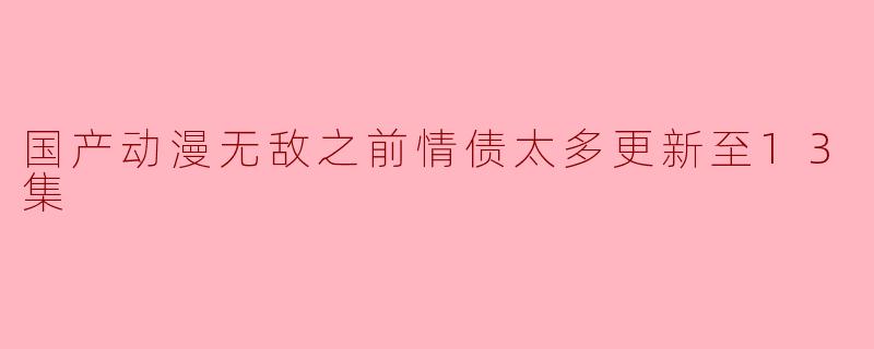 ### 国产动漫《无敌之前情债太多》更新至13集,剧情引发热议
