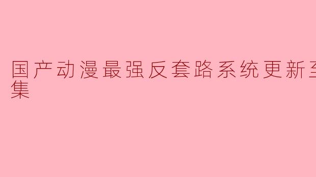 ### 国产动漫最强反套路系统更新至100集,颠覆你的想象!