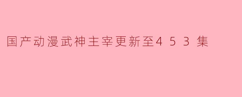 国产动漫武神主宰更新至453集