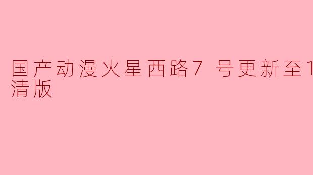 国产动漫火星西路7号更新至12集高清版