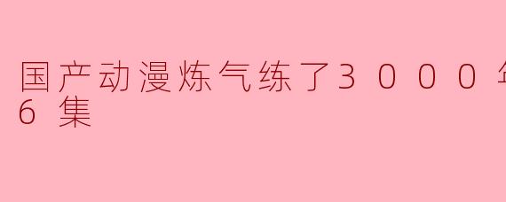 国产动漫《炼气练了3000年》更新到第16集后,剧情有什么新进展吗?