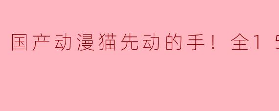 国产动漫猫先动的手！全15集