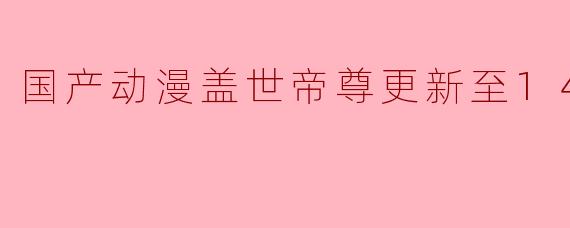 国产动漫盖世帝尊更新至140集