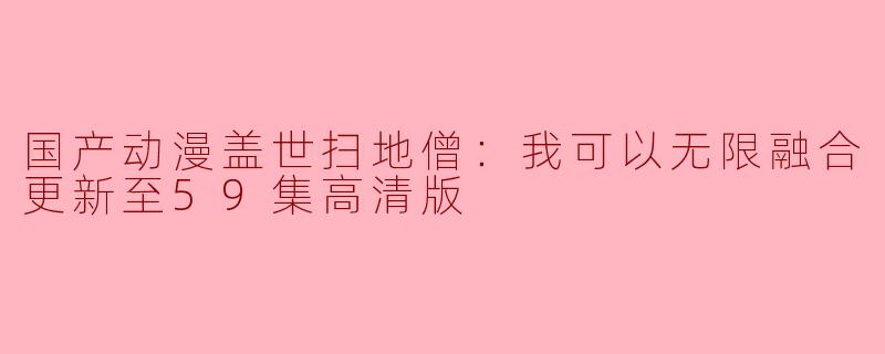 国产动漫盖世扫地僧：我可以无限融合更新至59集高清版