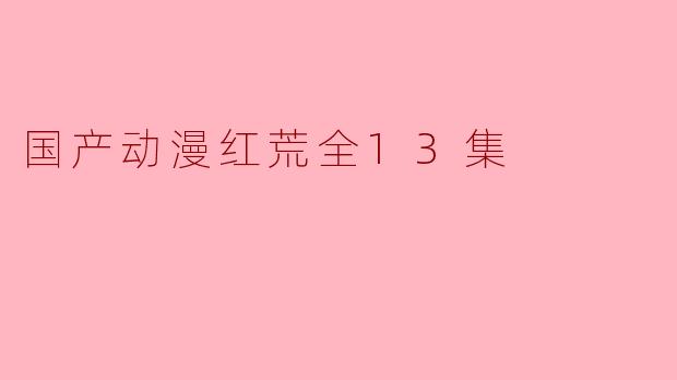 ### 热血与情感交织的国产动漫《红荒》全13集评析
