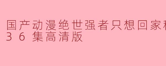 国产动漫《绝世强者只想回家种田》讲述了怎样的故事?**