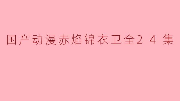 国产动漫《赤焰锦衣卫》讲述了一个怎样的故事?**