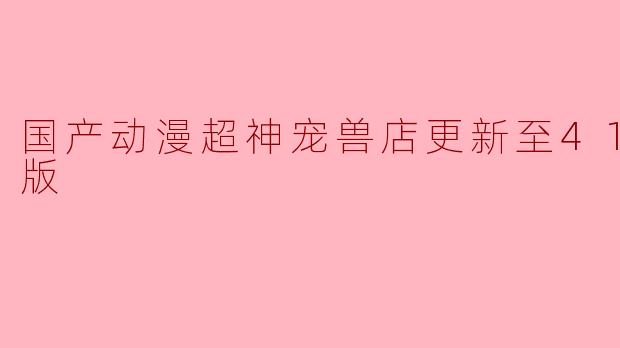 国产动漫超神宠兽店更新至41集高清版