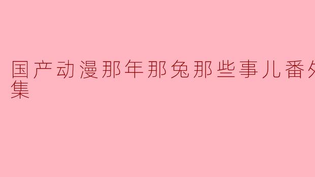 国产动漫那年那兔那些事儿番外篇全5集