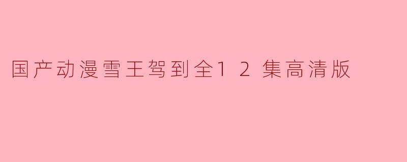 国产动漫《雪王驾到》全12集高清版有什么特别之处?