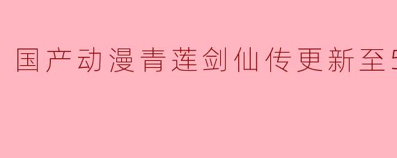 国产动漫《青莲剑仙传》目前更新到第54集,剧情有何新进展?