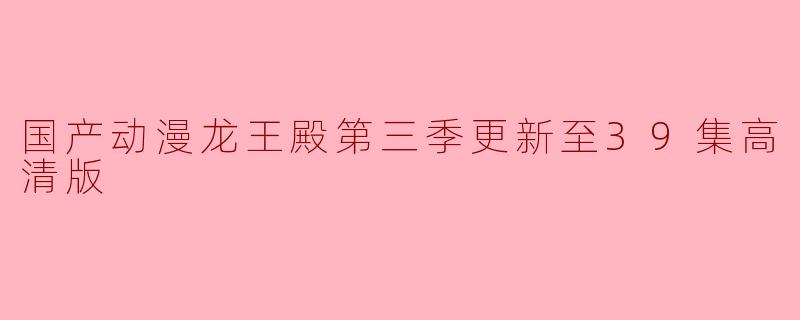 国产动漫龙王殿第三季更新至39集高清版