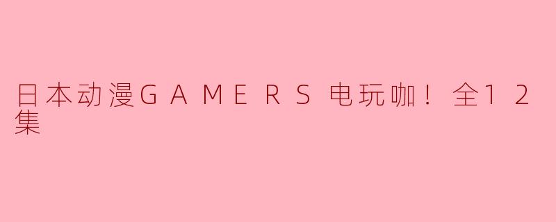 日本动漫GAMERS电玩咖！全12集
