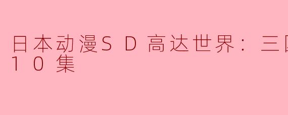 日本动漫SD高达世界：三国创杰传全10集