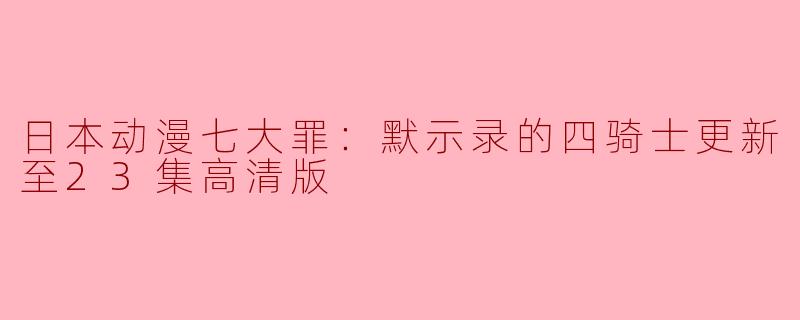 日本动漫《七大罪：默示录的四骑士》更新至第23集高清版的剧情主要讲了什么？**