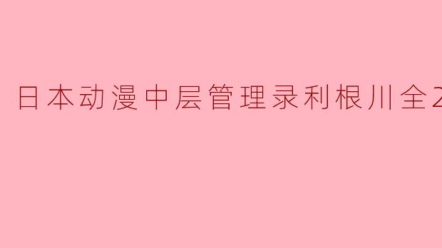 ### 日本动漫《层管理录:利根川》全24集解析
