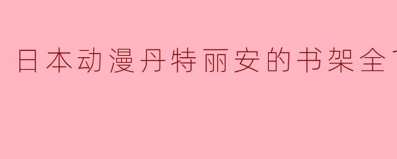 探寻《丹特丽安的书架》:一场奇妙的动漫之旅