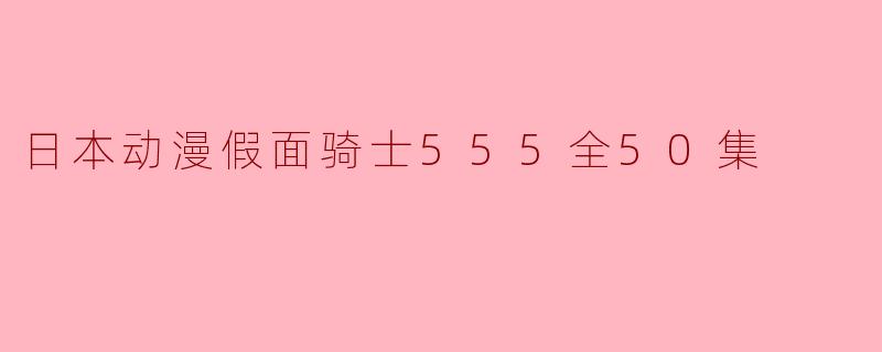 ## 重温经典:日本动漫《假面骑士555》全50集回顾