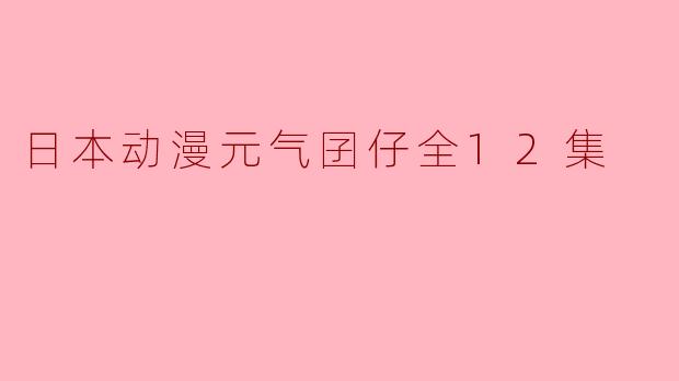 探寻热血与友情的旅程——《元气囝仔》全12集精彩回顾