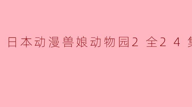 日本动漫《兽娘动物园2》共有多少集,主要讲述了什么内容?
