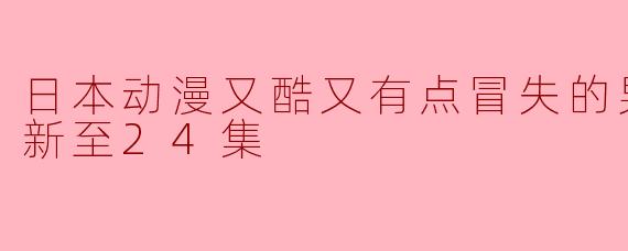 ** 《日本动漫又酷又有点冒失的男孩子们》更新到24集了,你觉得这一季的剧情发展如何?**