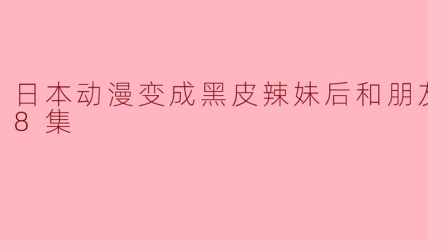 ### 日本动漫变成黑皮辣妹后和朋友做了全8集